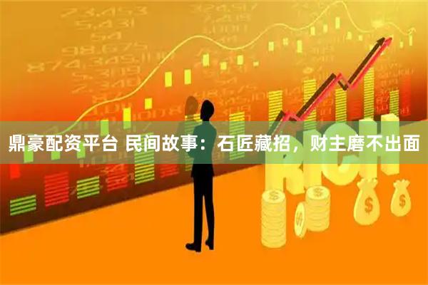 鼎豪配资平台 民间故事：石匠藏招，财主磨不出面
