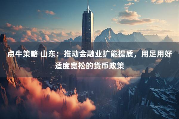 点牛策略 山东：推动金融业扩能提质，用足用好适度宽松的货币政策