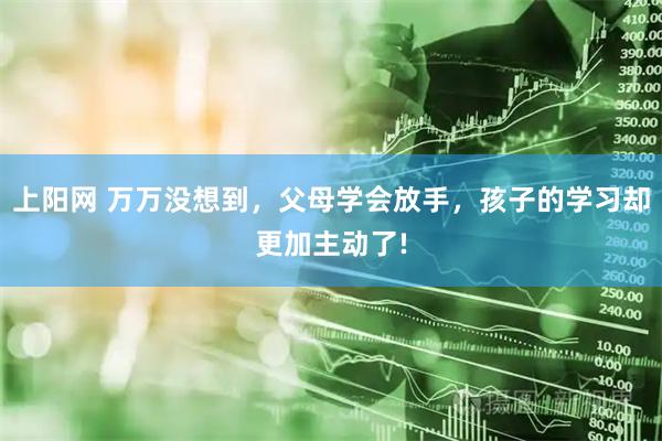 上阳网 万万没想到，父母学会放手，孩子的学习却更加主动了!
