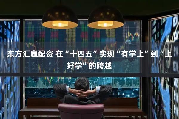 东方汇赢配资 在“十四五”实现“有学上”到“上好学”的跨越