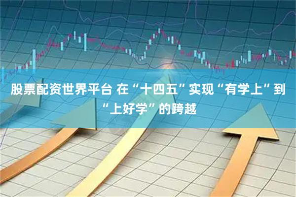 股票配资世界平台 在“十四五”实现“有学上”到“上好学”的跨越