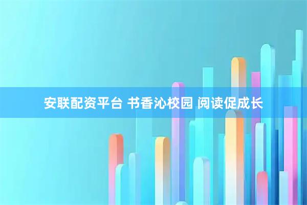 安联配资平台 书香沁校园 阅读促成长