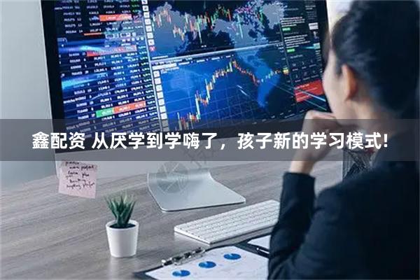鑫配资 从厌学到学嗨了，孩子新的学习模式!