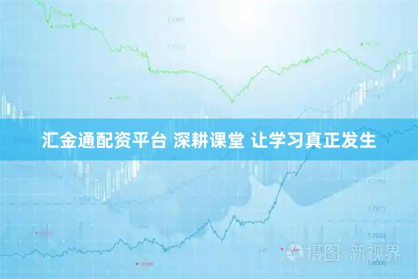 汇金通配资平台 深耕课堂 让学习真正发生