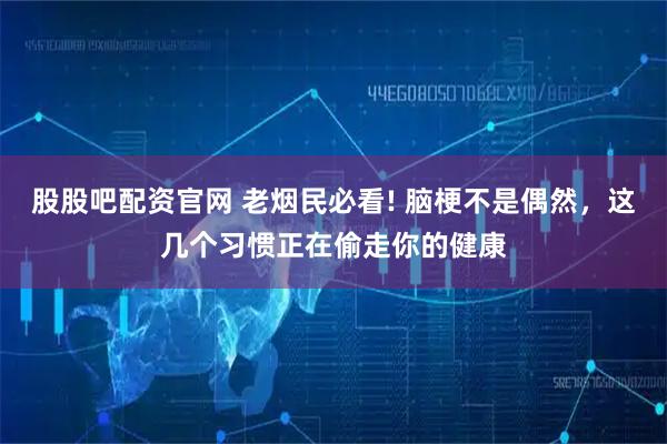 股股吧配资官网 老烟民必看! 脑梗不是偶然，这几个习惯正在偷走你的健康