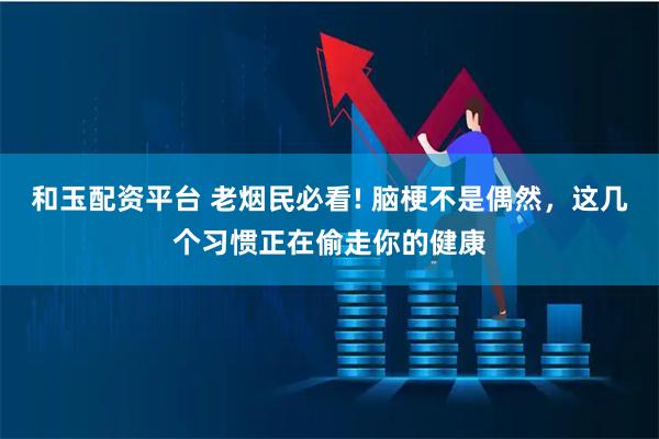 和玉配资平台 老烟民必看! 脑梗不是偶然，这几个习惯正在偷走你的健康