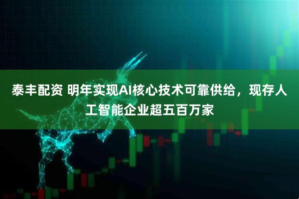 泰丰配资 明年实现AI核心技术可靠供给，现存人工智能企业超五百万家
