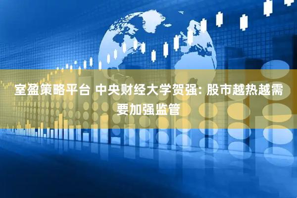 室盈策略平台 中央财经大学贺强: 股市越热越需要加强监管
