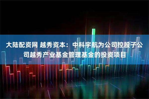 大陆配资网 越秀资本：中科宇航为公司控股子公司越秀产业基金管理基金的投资项目