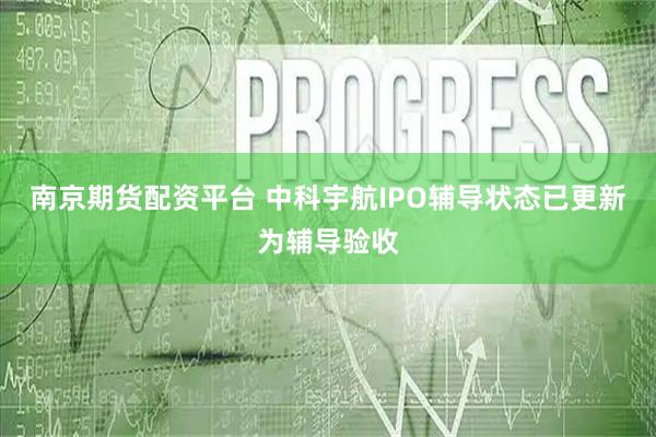 南京期货配资平台 中科宇航IPO辅导状态已更新为辅导验收