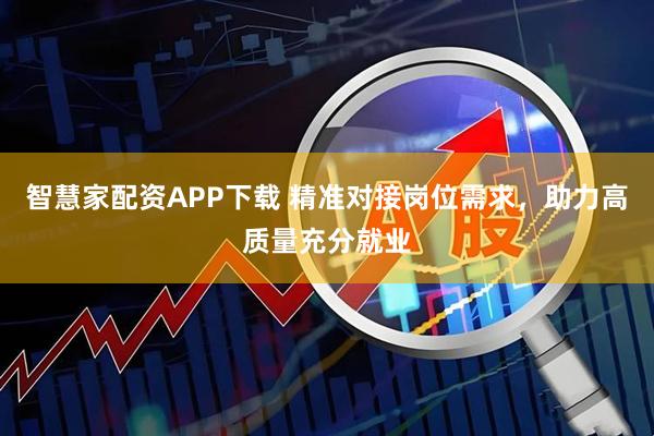 智慧家配资APP下载 精准对接岗位需求，助力高质量充分就业