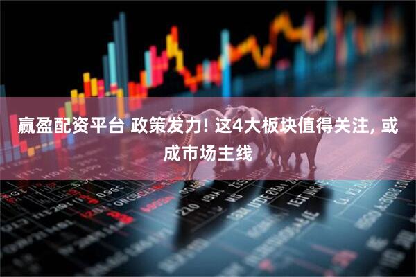 赢盈配资平台 政策发力! 这4大板块值得关注, 或成市场主线