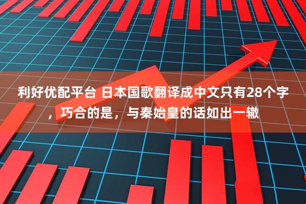 利好优配平台 日本国歌翻译成中文只有28个字，巧合的是，与秦始皇的话如出一辙