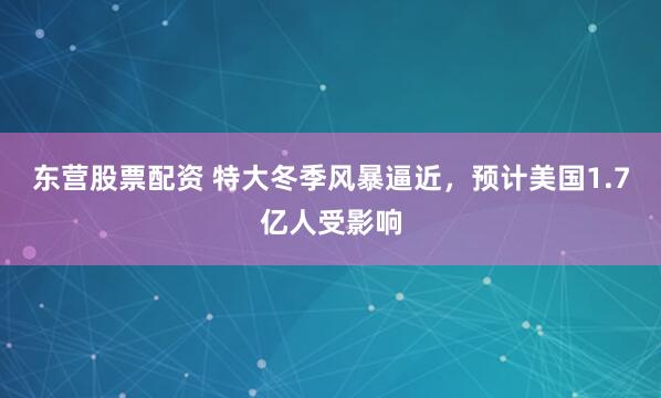东营股票配资 特大冬季风暴逼近，预计美国1.7亿人受影响