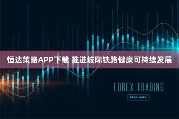 恒达策略APP下载 推进城际铁路健康可持续发展