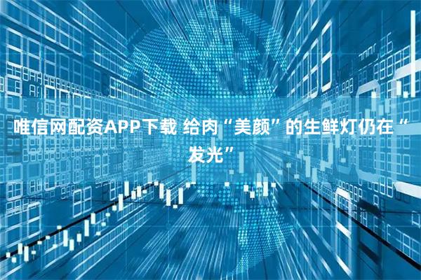 唯信网配资APP下载 给肉“美颜”的生鲜灯仍在“发光”