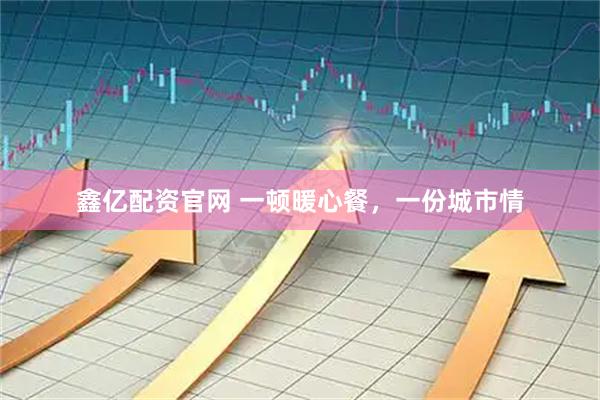 鑫亿配资官网 一顿暖心餐，一份城市情