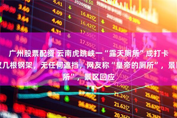 广州股票配资 云南虎跳峡一“露天厕所”成打卡点：仅几根钢架，无任何遮挡，网友称“皇帝的厕所”，景区回应