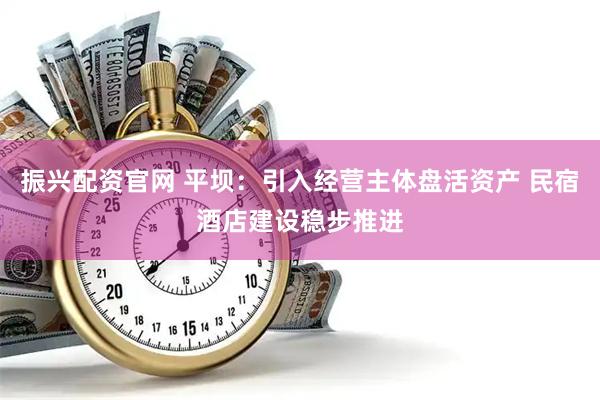 振兴配资官网 平坝：引入经营主体盘活资产 民宿酒店建设稳步推进