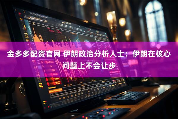 金多多配资官网 伊朗政治分析人士：伊朗在核心问题上不会让步