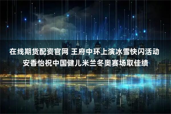 在线期货配资官网 王府中环上演冰雪快闪活动 安香怡祝中国健儿米兰冬奥赛场取佳绩