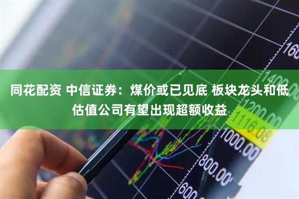 同花配资 中信证券：煤价或已见底 板块龙头和低估值公司有望出现超额收益