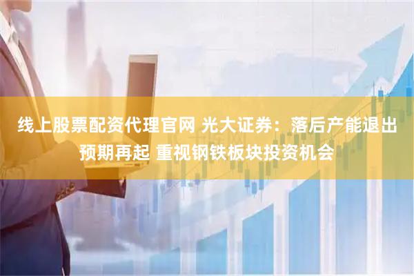线上股票配资代理官网 光大证券：落后产能退出预期再起 重视钢铁板块投资机会