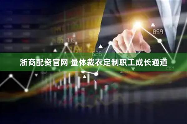 浙商配资官网 量体裁衣定制职工成长通道