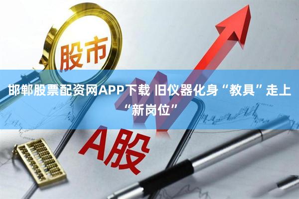 邯郸股票配资网APP下载 旧仪器化身“教具”走上“新岗位”