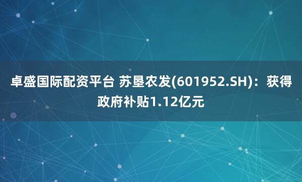 卓盛国际配资平台 苏垦农发(601952.SH)：获得政府补贴1.12亿元
