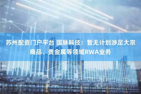 苏州配资门户平台 国脉科技：暂无计划涉足大宗商品、贵金属等领域RWA业务