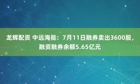 龙辉配资 中远海能：7月11日融券卖出3600股，融资融券余额5.65亿元