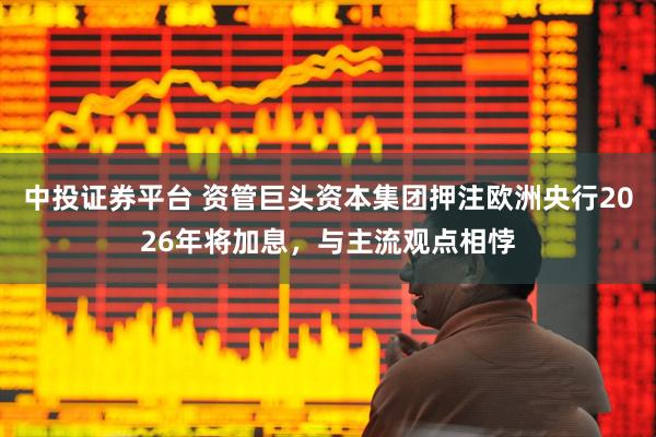 中投证券平台 资管巨头资本集团押注欧洲央行2026年将加息，与主流观点相悖