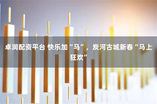卓润配资平台 快乐加“马”，炭河古城新春“马上狂欢”