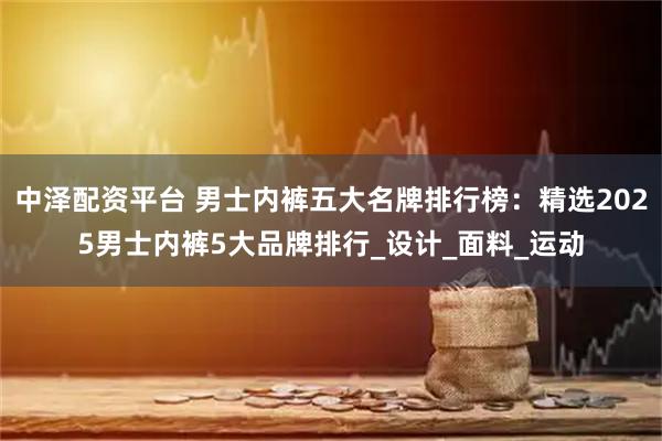 中泽配资平台 男士内裤五大名牌排行榜：精选2025男士内裤5大品牌排行_设计_面料_运动