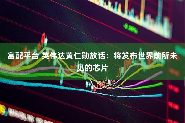 富配平台 英伟达黄仁勋放话：将发布世界前所未见的芯片