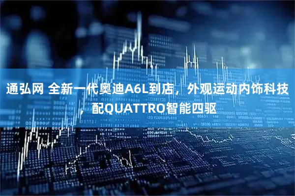 通弘网 全新一代奥迪A6L到店，外观运动内饰科技，配QUATTRO智能四驱