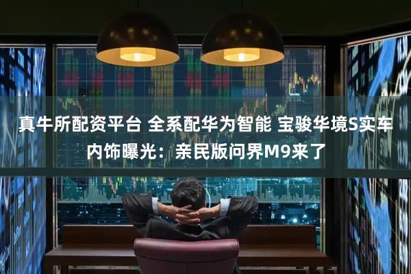真牛所配资平台 全系配华为智能 宝骏华境S实车内饰曝光：亲民版问界M9来了