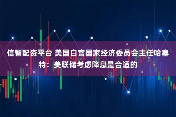 信智配资平台 美国白宫国家经济委员会主任哈塞特：美联储考虑降息是合适的