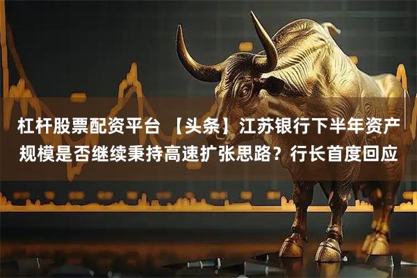 杠杆股票配资平台 【头条】江苏银行下半年资产规模是否继续秉持高速扩张思路？行长首度回应