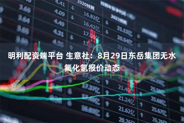 明利配资端平台 生意社：8月29日东岳集团无水氟化氢报价动态