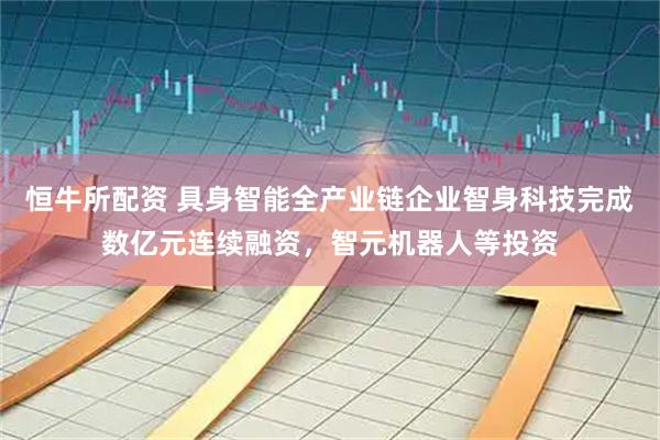 恒牛所配资 具身智能全产业链企业智身科技完成数亿元连续融资，智元机器人等投资