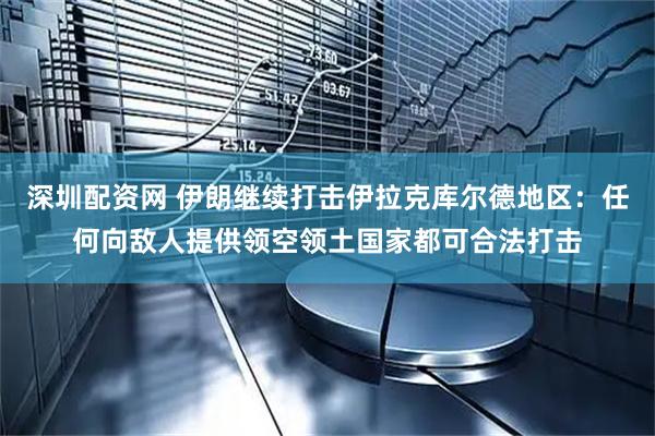 深圳配资网 伊朗继续打击伊拉克库尔德地区：任何向敌人提供领空领土国家都可合法打击