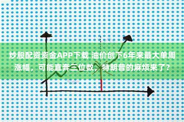 炒股配资资金APP下载 油价创下6年来最大单周涨幅，可能直奔三位数，特朗普的麻烦来了？
