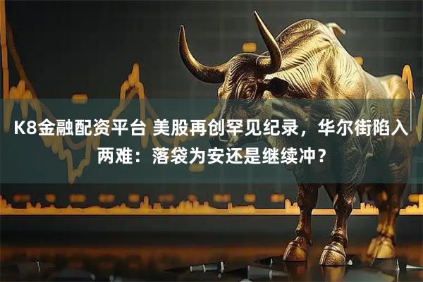 K8金融配资平台 美股再创罕见纪录，华尔街陷入两难：落袋为安还是继续冲？